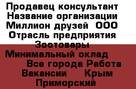 Продавец-консультант › Название организации ­ Миллион друзей, ООО › Отрасль предприятия ­ Зоотовары › Минимальный оклад ­ 35 000 - Все города Работа » Вакансии   . Крым,Приморский